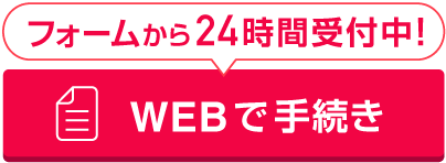フォームから24時間受付中！WEBでお申し込み